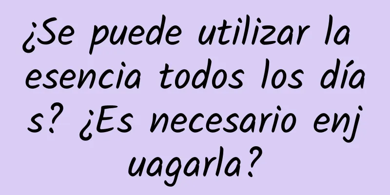 ¿Se puede utilizar la esencia todos los días? ¿Es necesario enjuagarla?