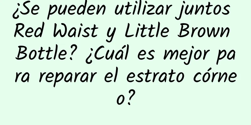 ¿Se pueden utilizar juntos Red Waist y Little Brown Bottle? ¿Cuál es mejor para reparar el estrato córneo?