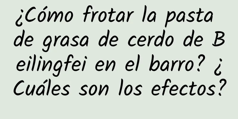 ¿Cómo frotar la pasta de grasa de cerdo de Beilingfei en el barro? ¿Cuáles son los efectos?