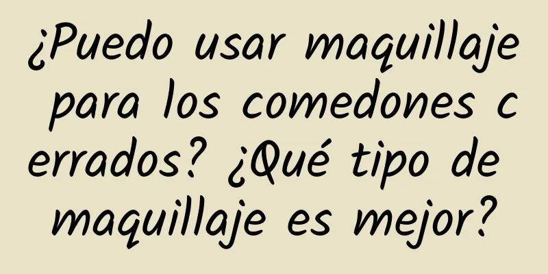 ¿Puedo usar maquillaje para los comedones cerrados? ¿Qué tipo de maquillaje es mejor?