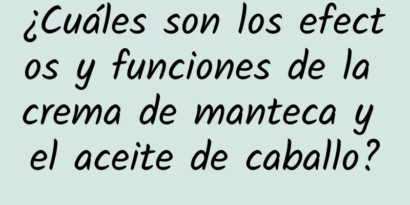 ¿Cuáles son los efectos y funciones de la crema de manteca y el aceite de caballo?