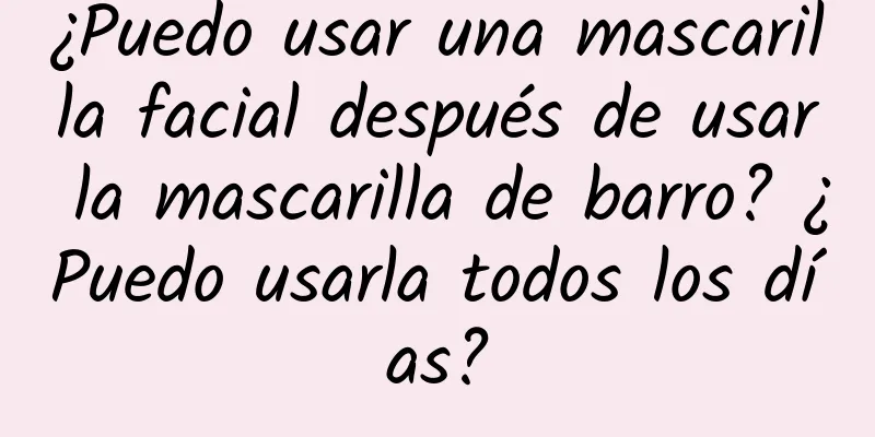 ¿Puedo usar una mascarilla facial después de usar la mascarilla de barro? ¿Puedo usarla todos los días?