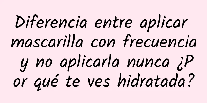 Diferencia entre aplicar mascarilla con frecuencia y no aplicarla nunca ¿Por qué te ves hidratada?