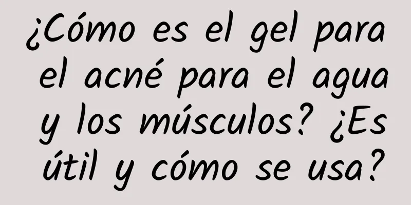 ¿Cómo es el gel para el acné para el agua y los músculos? ¿Es útil y cómo se usa?