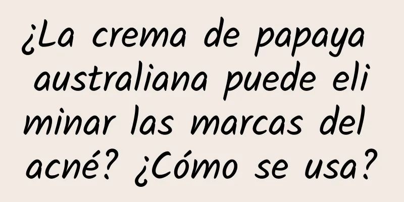 ¿La crema de papaya australiana puede eliminar las marcas del acné? ¿Cómo se usa?