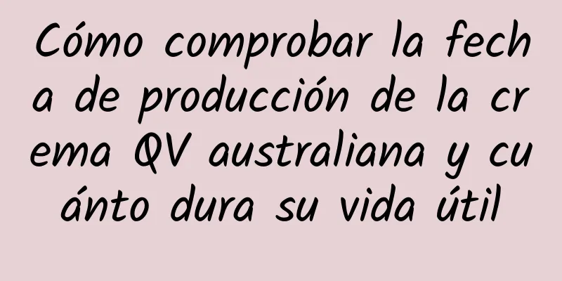 Cómo comprobar la fecha de producción de la crema QV australiana y cuánto dura su vida útil