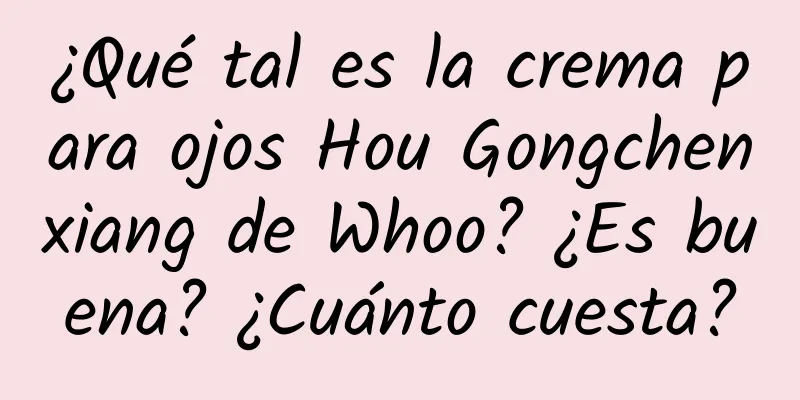 ¿Qué tal es la crema para ojos Hou Gongchenxiang de Whoo? ¿Es buena? ¿Cuánto cuesta?