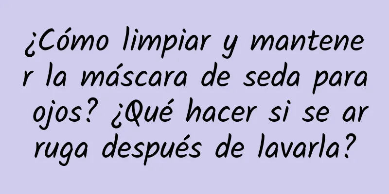 ¿Cómo limpiar y mantener la máscara de seda para ojos? ¿Qué hacer si se arruga después de lavarla?