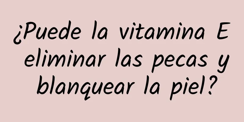 ¿Puede la vitamina E eliminar las pecas y blanquear la piel?