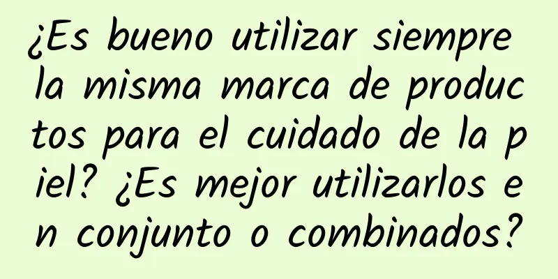 ¿Es bueno utilizar siempre la misma marca de productos para el cuidado de la piel? ¿Es mejor utilizarlos en conjunto o combinados?