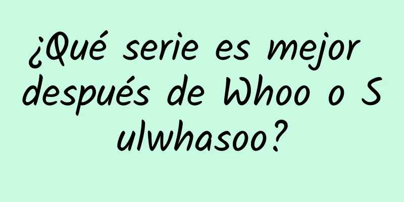 ¿Qué serie es mejor después de Whoo o Sulwhasoo?