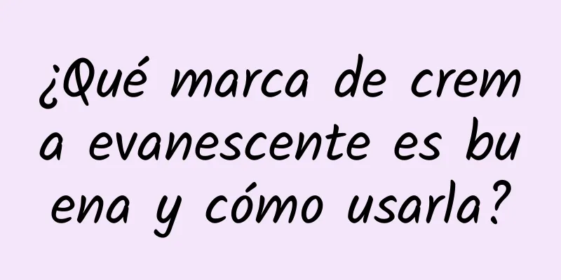 ¿Qué marca de crema evanescente es buena y cómo usarla?