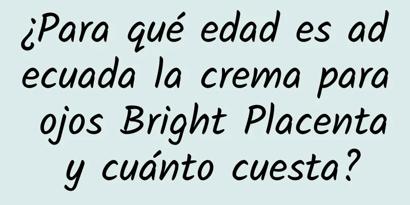 ¿Para qué edad es adecuada la crema para ojos Bright Placenta y cuánto cuesta?