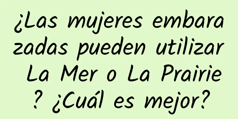 ¿Las mujeres embarazadas pueden utilizar La Mer o La Prairie? ¿Cuál es mejor?