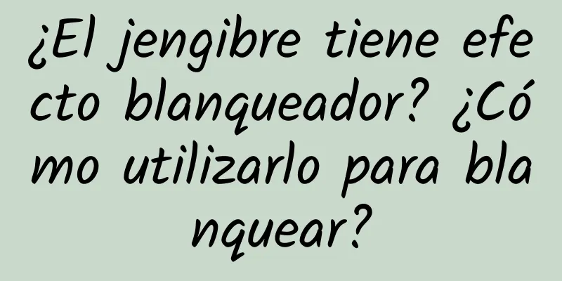 ¿El jengibre tiene efecto blanqueador? ¿Cómo utilizarlo para blanquear?