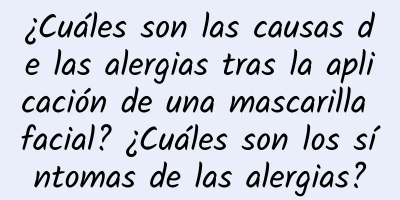 ¿Cuáles son las causas de las alergias tras la aplicación de una mascarilla facial? ¿Cuáles son los síntomas de las alergias?