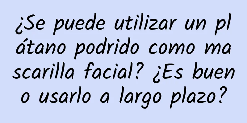 ¿Se puede utilizar un plátano podrido como mascarilla facial? ¿Es bueno usarlo a largo plazo?