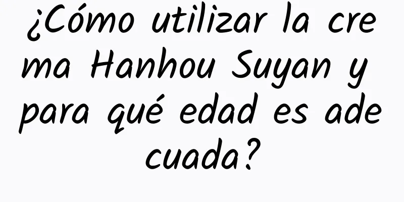 ¿Cómo utilizar la crema Hanhou Suyan y para qué edad es adecuada?