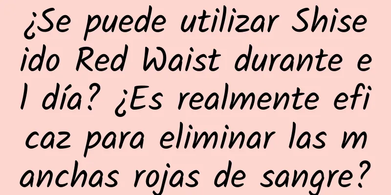 ¿Se puede utilizar Shiseido Red Waist durante el día? ¿Es realmente eficaz para eliminar las manchas rojas de sangre?