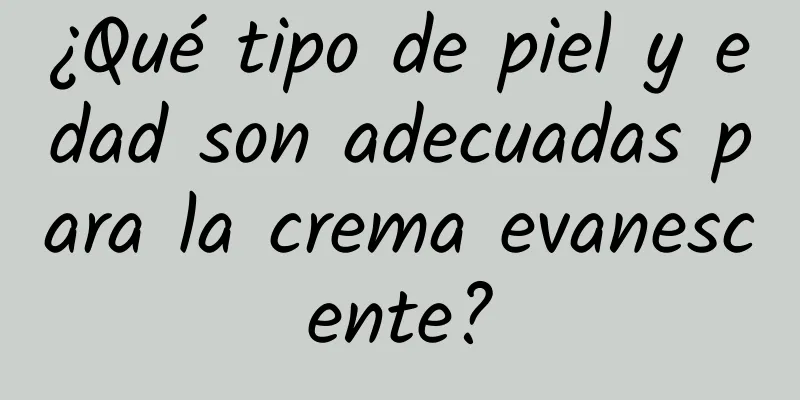 ¿Qué tipo de piel y edad son adecuadas para la crema evanescente?