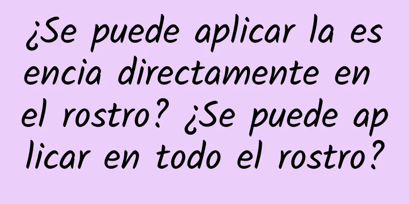 ¿Se puede aplicar la esencia directamente en el rostro? ¿Se puede aplicar en todo el rostro?