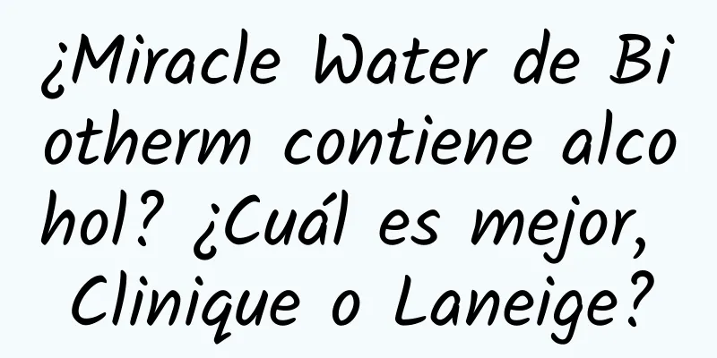 ¿Miracle Water de Biotherm contiene alcohol? ¿Cuál es mejor, Clinique o Laneige?