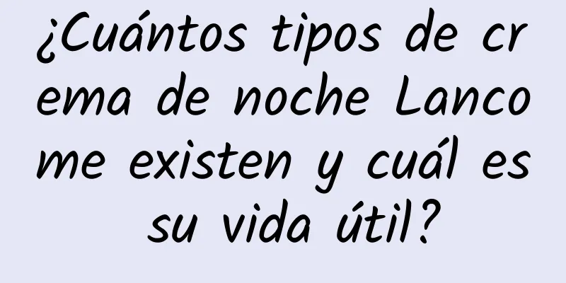 ¿Cuántos tipos de crema de noche Lancome existen y cuál es su vida útil?