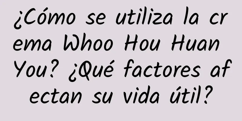 ¿Cómo se utiliza la crema Whoo Hou Huan You? ¿Qué factores afectan su vida útil?