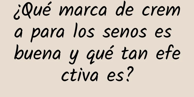 ¿Qué marca de crema para los senos es buena y qué tan efectiva es?