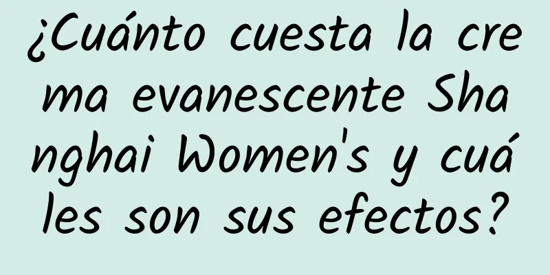 ¿Cuánto cuesta la crema evanescente Shanghai Women's y cuáles son sus efectos?