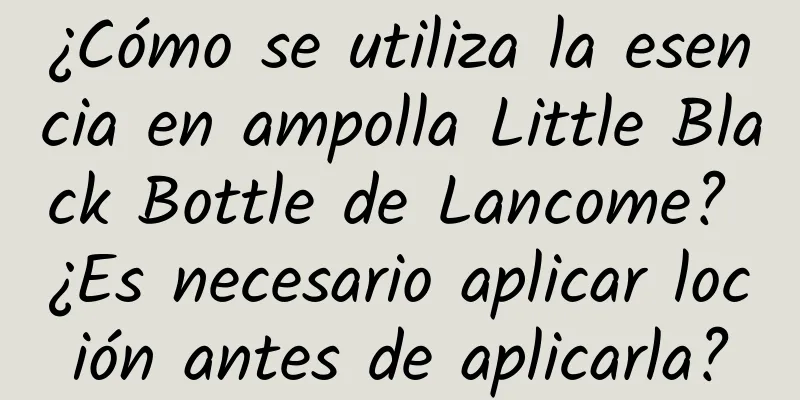 ¿Cómo se utiliza la esencia en ampolla Little Black Bottle de Lancome? ¿Es necesario aplicar loción antes de aplicarla?