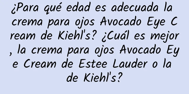 ¿Para qué edad es adecuada la crema para ojos Avocado Eye Cream de Kiehl's? ¿Cuál es mejor, la crema para ojos Avocado Eye Cream de Estee Lauder o la de Kiehl's?