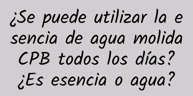 ¿Se puede utilizar la esencia de agua molida CPB todos los días? ¿Es esencia o agua?