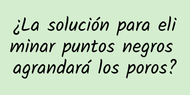 ¿La solución para eliminar puntos negros agrandará los poros?