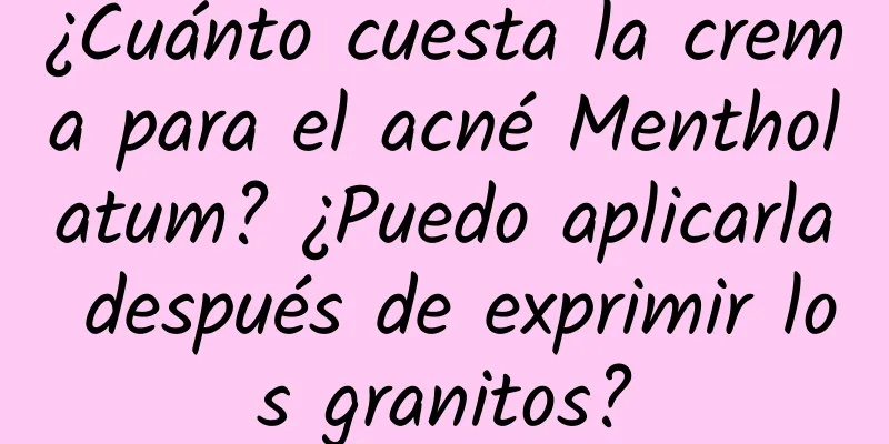 ¿Cuánto cuesta la crema para el acné Mentholatum? ¿Puedo aplicarla después de exprimir los granitos?