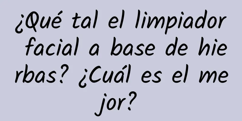 ¿Qué tal el limpiador facial a base de hierbas? ¿Cuál es el mejor?