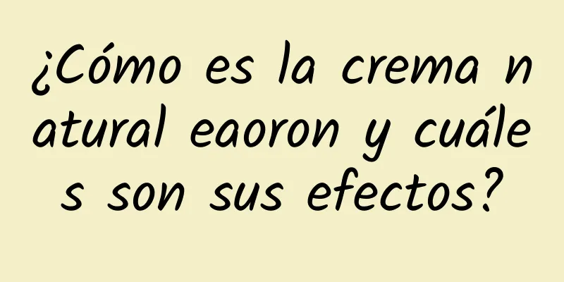 ¿Cómo es la crema natural eaoron y cuáles son sus efectos?