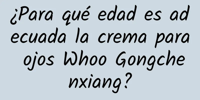 ¿Para qué edad es adecuada la crema para ojos Whoo Gongchenxiang?