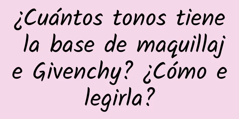 ¿Cuántos tonos tiene la base de maquillaje Givenchy? ¿Cómo elegirla?