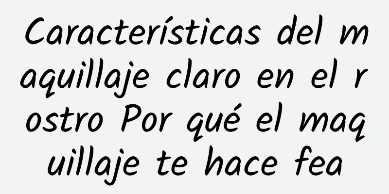 Características del maquillaje claro en el rostro Por qué el maquillaje te hace fea