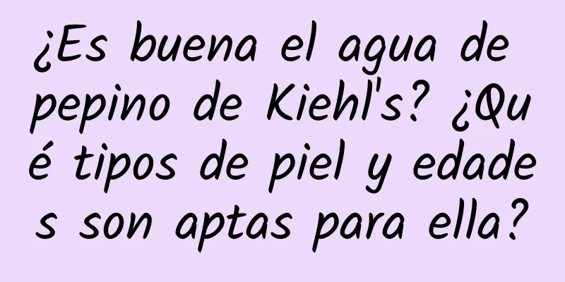 ¿Es buena el agua de pepino de Kiehl's? ¿Qué tipos de piel y edades son aptas para ella?