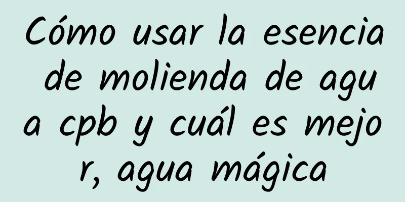 Cómo usar la esencia de molienda de agua cpb y cuál es mejor, agua mágica