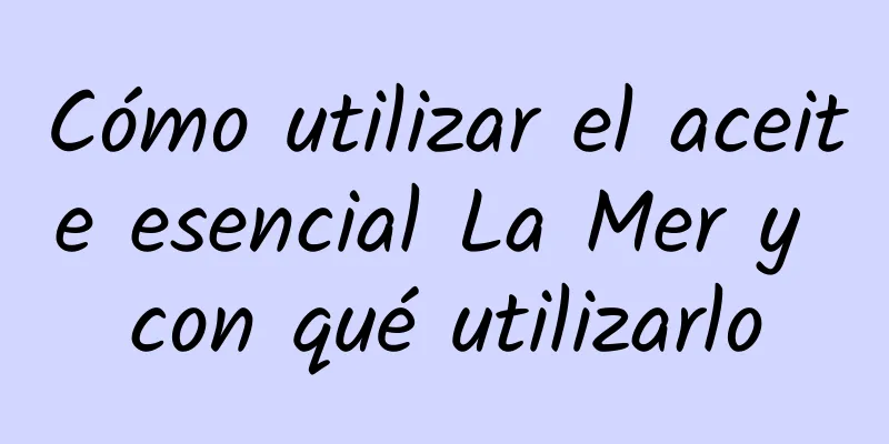 Cómo utilizar el aceite esencial La Mer y con qué utilizarlo