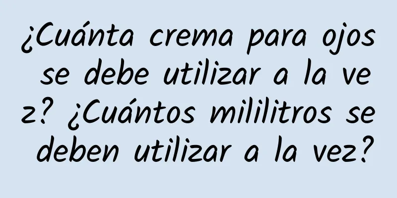 ¿Cuánta crema para ojos se debe utilizar a la vez? ¿Cuántos mililitros se deben utilizar a la vez?