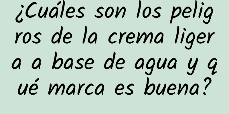 ¿Cuáles son los peligros de la crema ligera a base de agua y qué marca es buena?