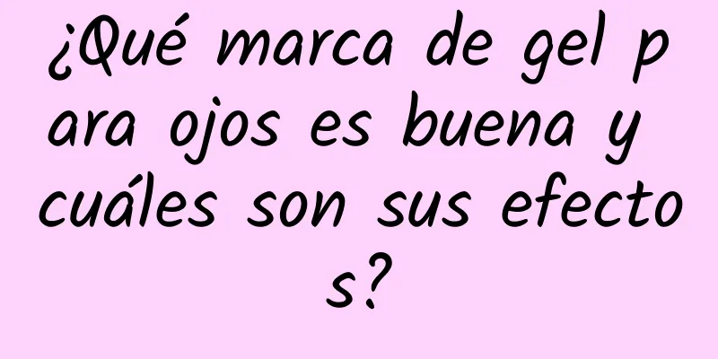 ¿Qué marca de gel para ojos es buena y cuáles son sus efectos?