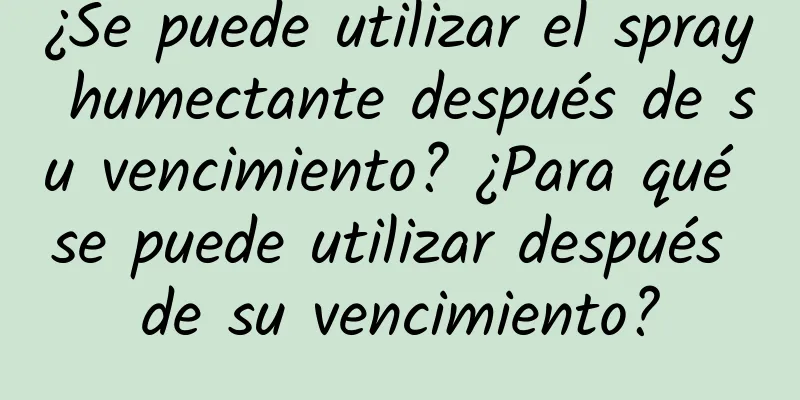 ¿Se puede utilizar el spray humectante después de su vencimiento? ¿Para qué se puede utilizar después de su vencimiento?