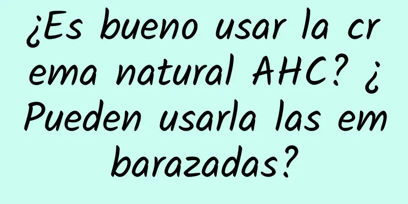 ¿Es bueno usar la crema natural AHC? ¿Pueden usarla las embarazadas?