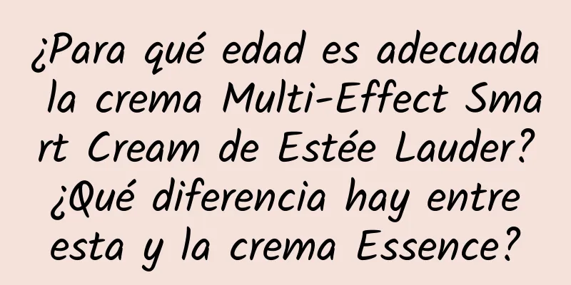 ¿Para qué edad es adecuada la crema Multi-Effect Smart Cream de Estée Lauder? ¿Qué diferencia hay entre esta y la crema Essence?