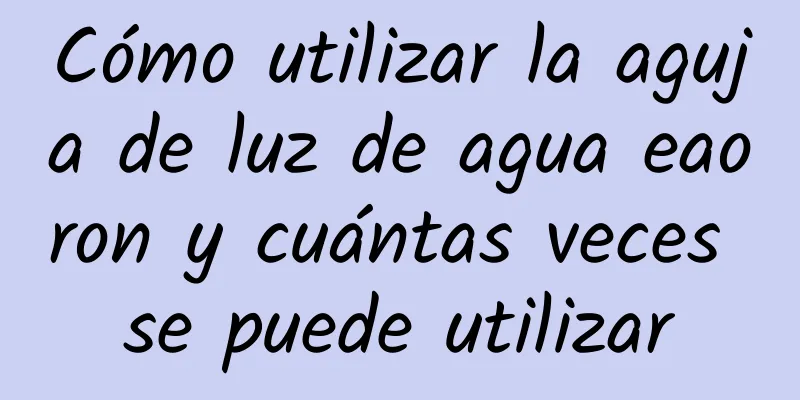 Cómo utilizar la aguja de luz de agua eaoron y cuántas veces se puede utilizar